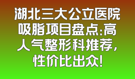 湖北三大公立医院吸脂项目盘点：高人气整形科推荐，性价比出众！