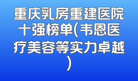 重庆乳房重建医院十强榜单（韦恩医疗美容等实力卓越）