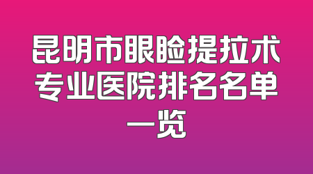 昆明市眼睑提拉术专业医院排名名单一览