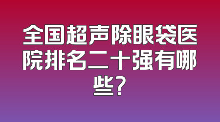 全国超声除眼袋医院排名二十强有哪些？