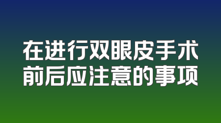 在进行双眼皮手术前后应注意的事项