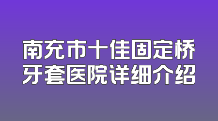 南充市十佳固定桥牙套医院详细介绍