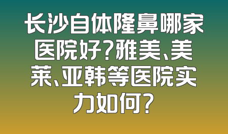 长沙自体隆鼻哪家医院好？雅美、美莱、亚韩等医院实力如何？