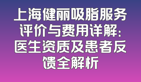 上海健丽吸脂服务评价与费用详解：医生资质及患者反馈全解析