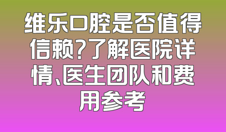 维乐口腔是否值得信赖？了解医院详情、医生团队和费用参考