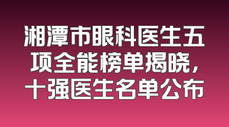湘潭市眼科医生五项全能榜单揭晓，十强医生名单公布