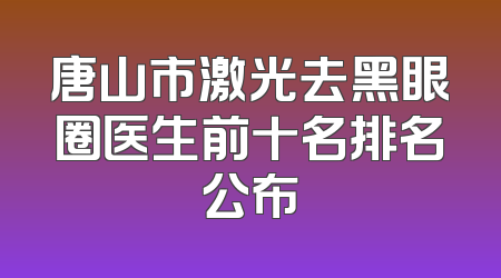 唐山市激光去黑眼圈医生前十名排名公布