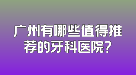 广州有哪些值得推荐的牙科医院？