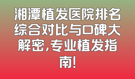 湘潭植发医院排名综合对比与口碑大解密，专业植发指南！