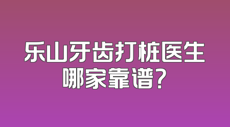 乐山牙齿打桩医生哪家靠谱？