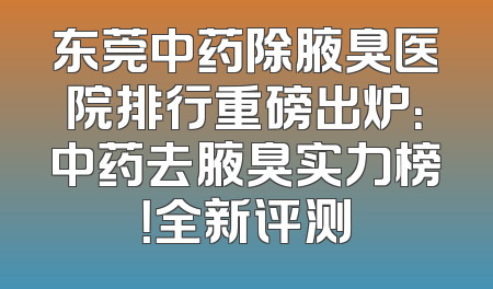 东莞中药除腋臭医院排行重磅出炉：中药去腋臭实力榜！全新评测
