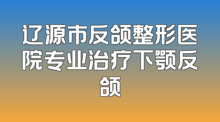 辽源市反颌整形医院专业治疗下颚反颌