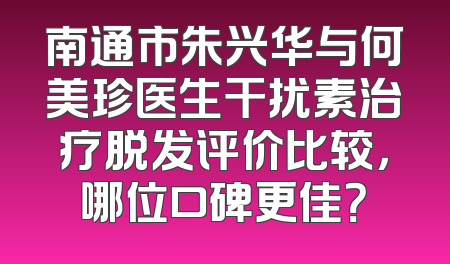南通市朱兴华与何美珍医生干扰素治疗脱发评价比较，哪位口碑更佳？