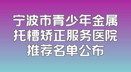 宁波市青少年金属托槽矫正服务医院推荐名单公布