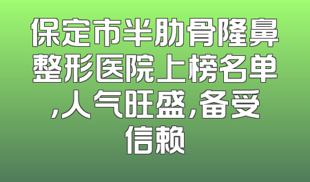 保定市半肋骨隆鼻整形医院上榜名单，人气旺盛，备受信赖