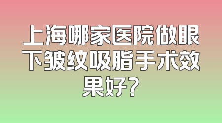 上海哪家医院做眼下皱纹吸脂手术效果好？
