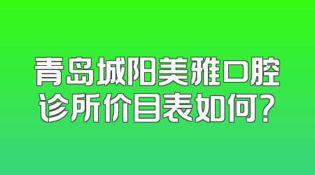 青岛城阳美雅口腔诊所价目表如何？