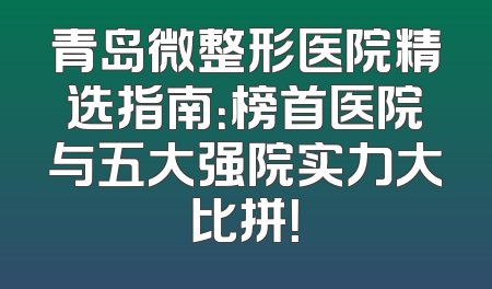 青岛微整形医院精选指南：榜首医院与五大强院实力大比拼！