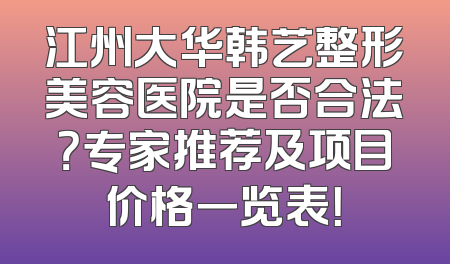 江州大华韩艺整形美容医院是否合法？专家推荐及项目价格一览表！
