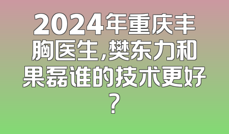 2024年重庆丰胸医生，樊东力和果磊谁的技术更好？
