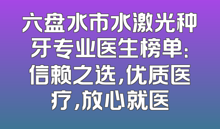 六盘水市水激光种牙专业医生榜单：信赖之选，优质医疗，放心就医