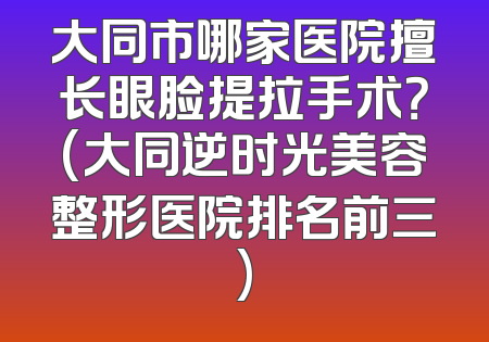 大同市哪家医院擅长眼脸提拉手术？(大同逆时光美容整形医院排名前三)