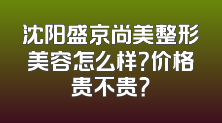 沈阳盛京尚美整形美容怎么样？价格贵不贵？