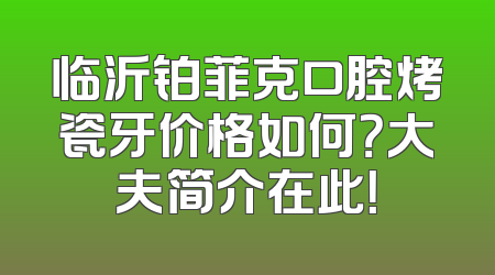 临沂铂菲克口腔烤瓷牙价格如何？大夫简介在此！