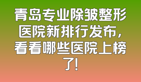 青岛专业除皱整形医院新排行发布，看看哪些医院上榜了！