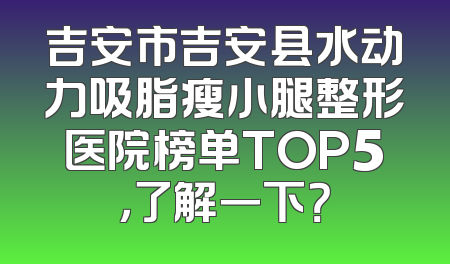 吉安市吉安县水动力吸脂瘦小腿整形医院榜单TOP5，了解一下？