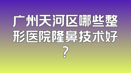 广州天河区哪些整形医院隆鼻技术好？