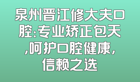 泉州晋江修大夫口腔：专业矫正包天，呵护口腔健康，信赖之选