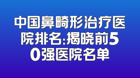 中国鼻畸形治疗医院排名：揭晓前50强医院名单