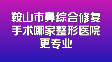 鞍山市鼻综合修复手术哪家整形医院更专业