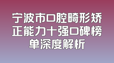 宁波市口腔畸形矫正能力十强口碑榜单深度解析