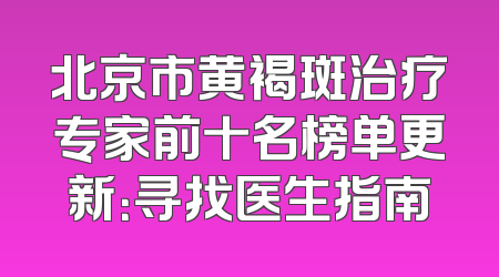 北京市黄褐斑治疗专家前十名榜单更新：寻找医生指南