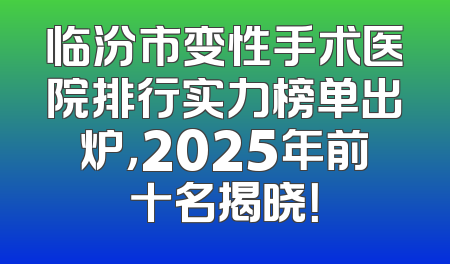 临汾市变性手术医院排行实力榜单出炉，2025年前十名揭晓！