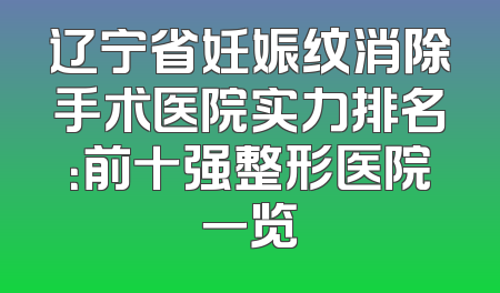辽宁省妊娠纹消除手术医院实力排名：前十强整形医院一览