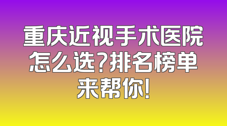 重庆近视手术医院怎么选？排名榜单来帮你！