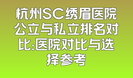 杭州SC绣眉医院公立与私立排名对比：医院对比与选择参考