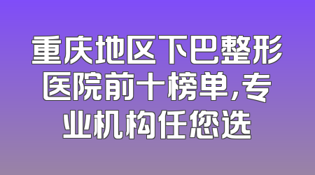 重庆地区下巴整形医院前十榜单，专业机构任您选