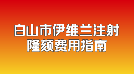 白山市伊维兰注射隆颏费用指南