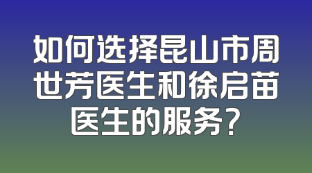 如何选择昆山市周世芳医生和徐启苗医生的服务？