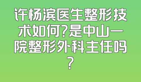 许杨滨医生整形技术如何？是中山一院整形外科主任吗？