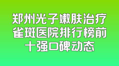 郑州光子嫩肤治疗雀斑医院排行榜前十强口碑动态
