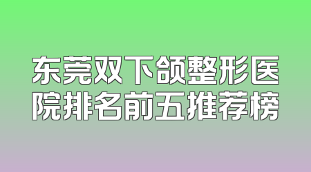 东莞双下颌整形医院排名前五推荐榜