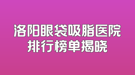 洛阳眼袋吸脂医院排行榜单揭晓
