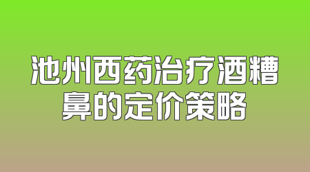 池州西药治疗酒糟鼻的定价策略