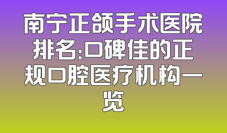 南宁正颌手术医院排名：口碑佳的正规口腔医疗机构一览