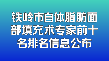 铁岭市自体脂肪面部填充术专家前十名排名信息公布